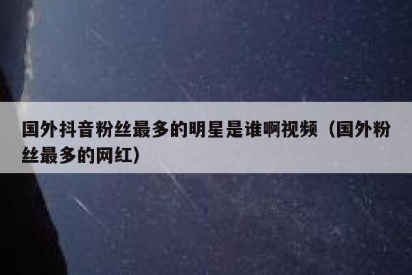 国外抖音粉丝最多的明星是谁啊视频（国外粉丝最多的网红） 第1张