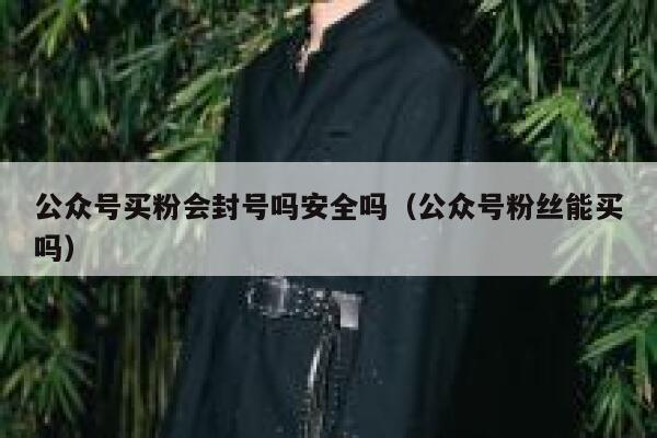 公众号买粉会封号吗安全吗（公众号粉丝能买吗） 第1张