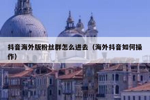 抖音海外版粉丝群怎么进去（海外抖音如何操作） 第1张