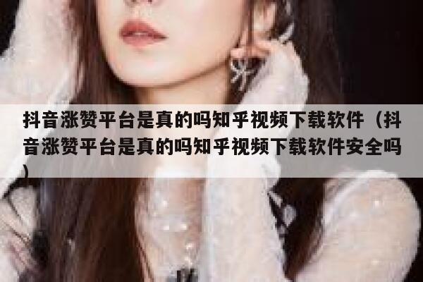 抖音涨赞平台是真的吗知乎视频下载软件（抖音涨赞平台是真的吗知乎视频下载软件安全吗） 第1张