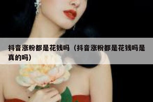 抖音涨粉都是花钱吗（抖音涨粉都是花钱吗是真的吗） 第1张