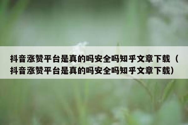 抖音涨赞平台是真的吗安全吗知乎文章下载（抖音涨赞平台是真的吗安全吗知乎文章下载） 第1张
