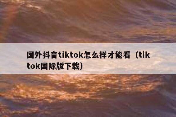 国外抖音tiktok怎么样才能看（tiktok国际版下载） 第1张