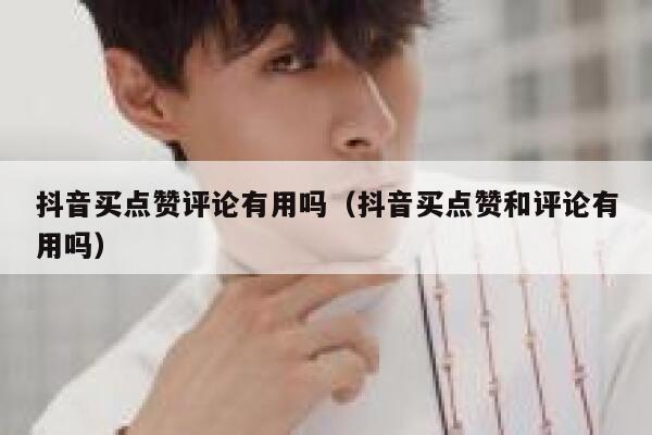 抖音买点赞评论有用吗（抖音买点赞和评论有用吗） 第1张