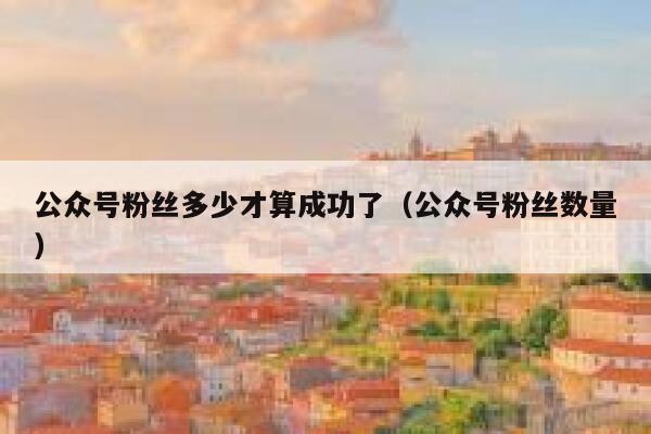 公众号粉丝多少才算成功了（公众号粉丝数量） 第1张