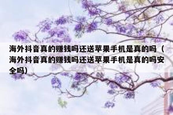 海外抖音真的赚钱吗还送苹果手机是真的吗（海外抖音真的赚钱吗还送苹果手机是真的吗安全吗） 第1张