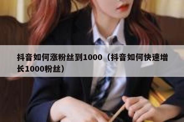 抖音如何涨粉丝到1000（抖音如何快速增长1000粉丝） 第1张