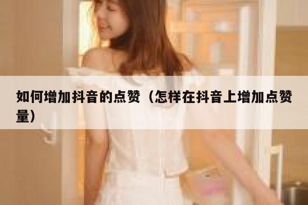 如何增加抖音的点赞（怎样在抖音上增加点赞量） 第1张