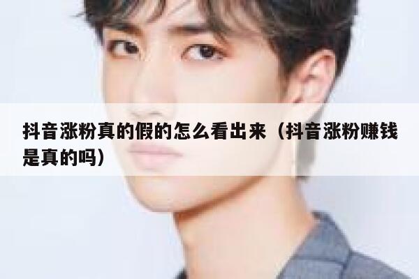 抖音涨粉真的假的怎么看出来（抖音涨粉赚钱是真的吗） 第1张