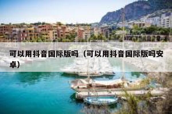 可以用抖音国际版吗（可以用抖音国际版吗安卓） 第1张