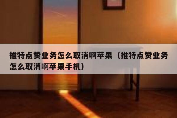 推特点赞业务怎么取消啊苹果（推特点赞业务怎么取消啊苹果手机） 第1张