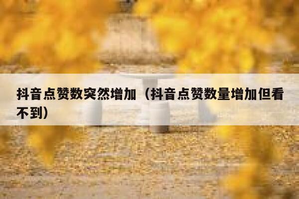 抖音点赞数突然增加（抖音点赞数量增加但看不到） 第1张