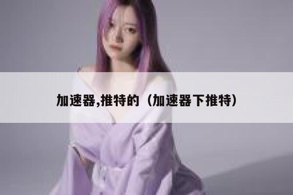 加速器,推特的(加速器下推特) 第1张 加速器,推特的(加速器下推特) 第1张