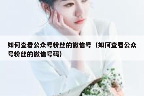 如何查看公众号粉丝的微信号（如何查看公众号粉丝的微信号码） 第1张