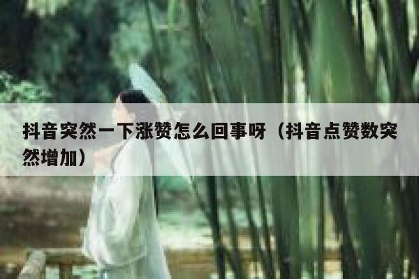 抖音突然一下涨赞怎么回事呀（抖音点赞数突然增加） 第1张