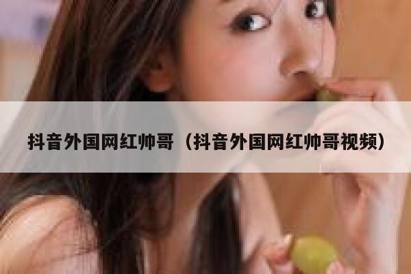 抖音外国网红帅哥（抖音外国网红帅哥视频） 第1张