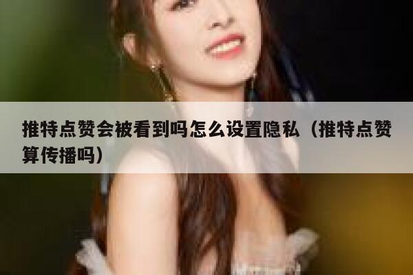 推特点赞会被看到吗怎么设置隐私（推特点赞算传播吗） 第1张