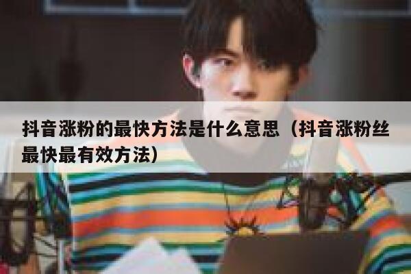 抖音涨粉的最快方法是什么意思(抖音涨粉丝最快最有效方法) 第1张 抖音涨粉的最快方法是什么意思(抖音涨粉丝最快最有效方法) 第1张