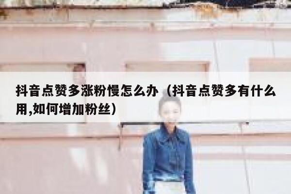 抖音点赞多涨粉慢怎么办（抖音点赞多有什么用,如何增加粉丝） 第1张