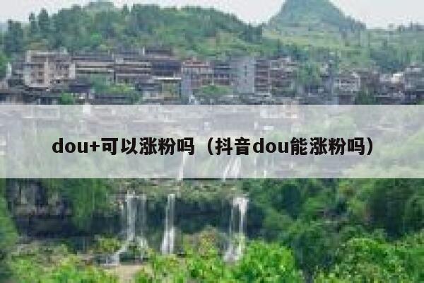 dou+可以涨粉吗(抖音dou能涨粉吗) 第1张 dou+可以涨粉吗(抖音dou能涨粉吗) 第1张