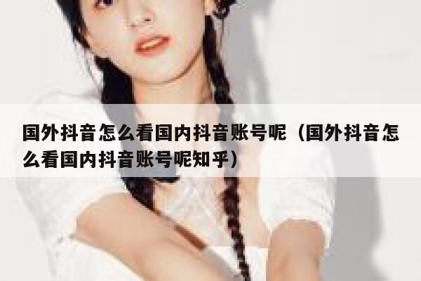 国外抖音怎么看国内抖音账号呢（国外抖音怎么看国内抖音账号呢知乎） 第1张