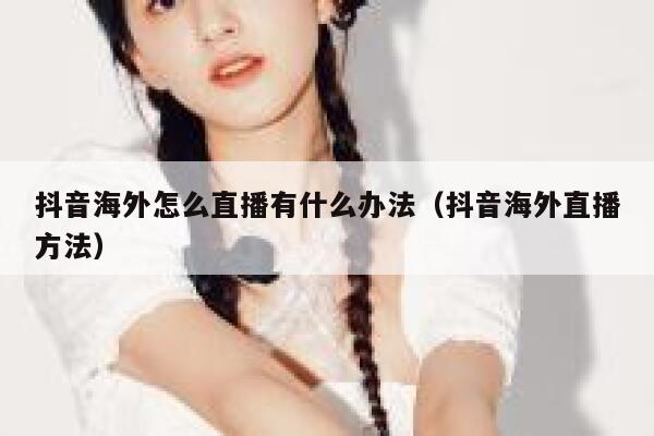 抖音海外怎么直播有什么办法（抖音海外直播方法） 第1张