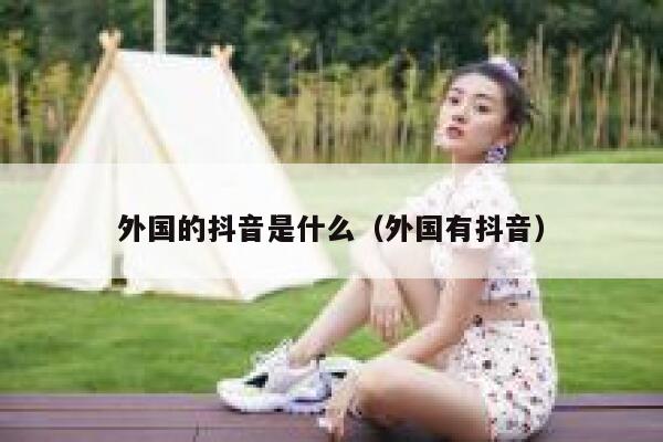 外国的抖音是什么(外国有抖音) 第1张 外国的抖音是什么(外国有抖音) 第1张