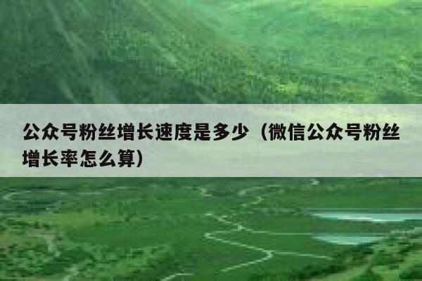 公众号粉丝增长速度是多少（微信公众号粉丝增长率怎么算） 第1张