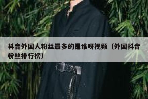 抖音外国人粉丝最多的是谁呀视频（外国抖音粉丝排行榜） 第1张