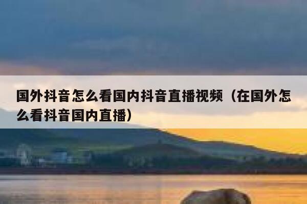 国外抖音怎么看国内抖音直播视频（在国外怎么看抖音国内直播） 第1张
