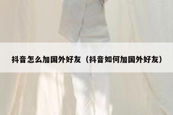 抖音怎么加国外好友（抖音如何加国外好友） 第1张