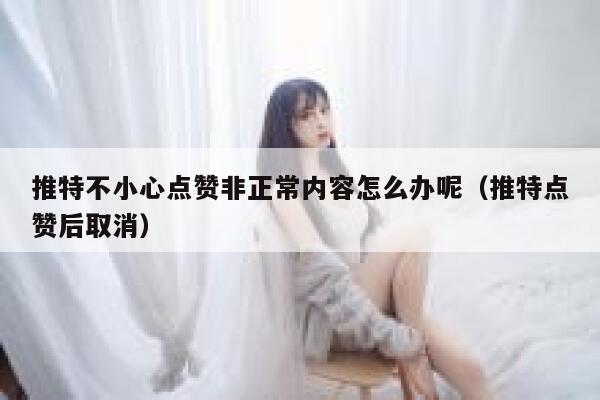 推特不小心点赞非正常内容怎么办呢（推特点赞后取消） 第1张