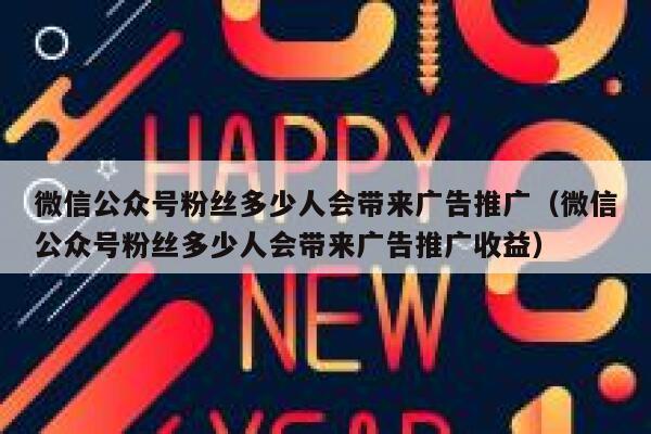 微信公众号粉丝多少人会带来广告推广（微信公众号粉丝多少人会带来广告推广收益） 第1张