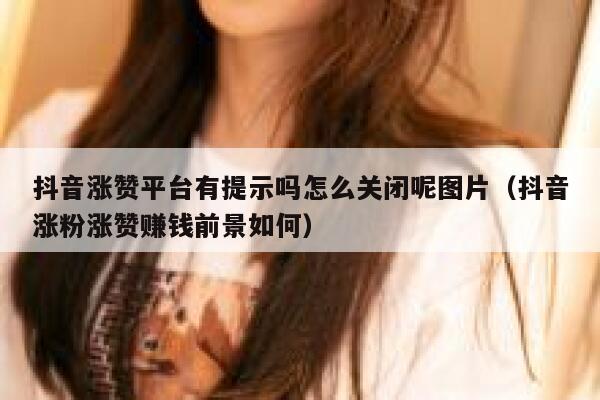 抖音涨赞平台有提示吗怎么关闭呢图片（抖音涨粉涨赞赚钱前景如何） 第1张