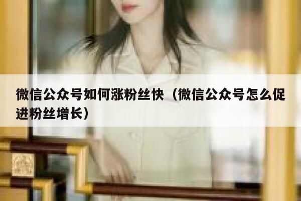 微信公众号如何涨粉丝快（微信公众号怎么促进粉丝增长） 第1张
