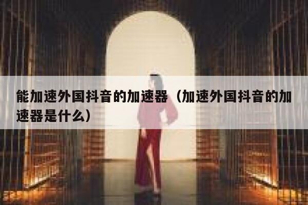 能加速外国抖音的加速器（加速外国抖音的加速器是什么） 第1张