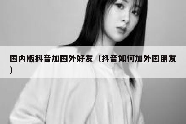 国内版抖音加国外好友（抖音如何加外国朋友） 第1张