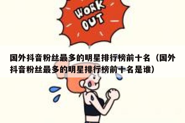 国外抖音粉丝最多的明星排行榜前十名(国外抖音粉丝最多的明星排行榜前十名是谁) 第1张 国外抖音粉丝最多的明星排行榜前十名(国外抖音粉丝最多的明星排行榜前十名是谁) 第1张