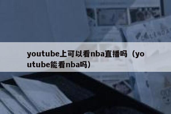 youtube上可以看nba直播吗（youtube能看nba吗） 第1张