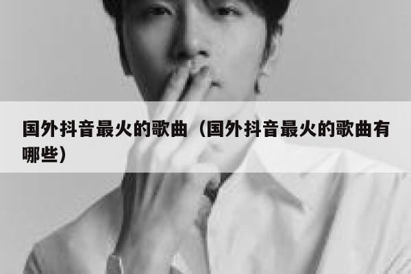 国外抖音最火的歌曲（国外抖音最火的歌曲有哪些） 第1张