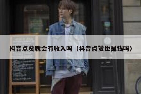 抖音点赞就会有收入吗(抖音点赞也是钱吗) 第1张 抖音点赞就会有收入吗(抖音点赞也是钱吗) 第1张