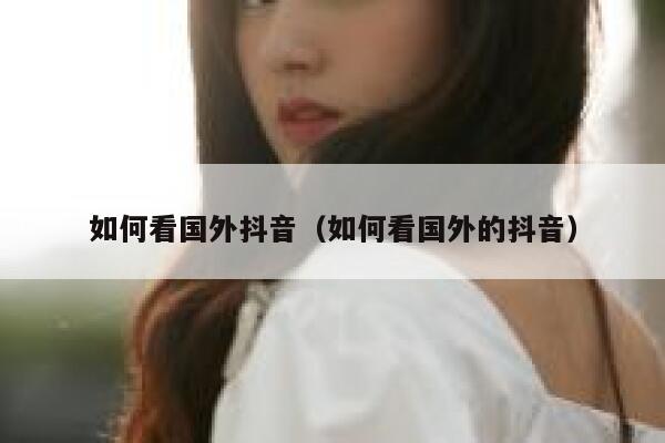 如何看国外抖音（如何看国外的抖音） 第1张