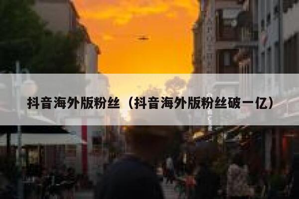 抖音海外版粉丝（抖音海外版粉丝破一亿） 第1张