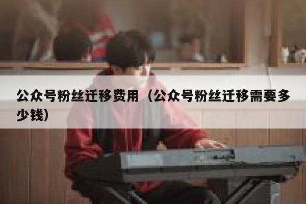 公众号粉丝迁移费用(公众号粉丝迁移需要多少钱) 第1张 公众号粉丝迁移费用(公众号粉丝迁移需要多少钱) 第1张