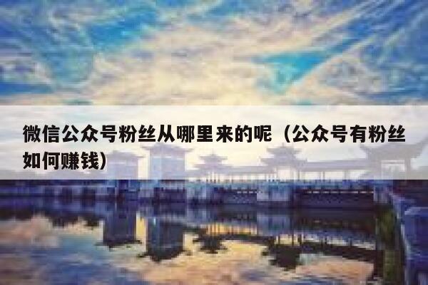 微信公众号粉丝从哪里来的呢（公众号有粉丝如何赚钱） 第1张