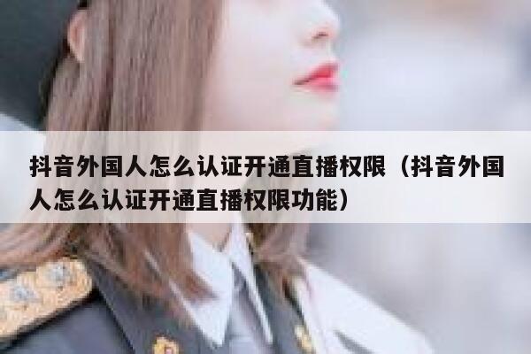 抖音外国人怎么认证开通直播权限(抖音外国人怎么认证开通直播权限功能) 第1张 抖音外国人怎么认证开通直播权限(抖音外国人怎么认证开通直播权限功能) 第1张