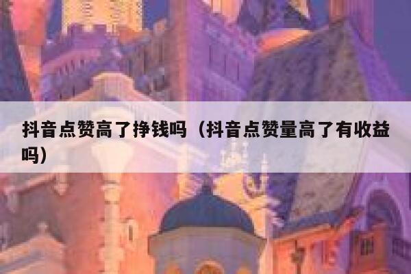 抖音点赞高了挣钱吗（抖音点赞量高了有收益吗） 第1张