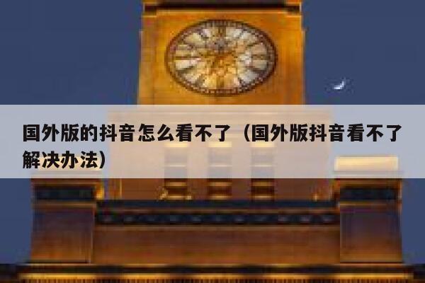 国外版的抖音怎么看不了（国外版抖音看不了解决办法） 第1张