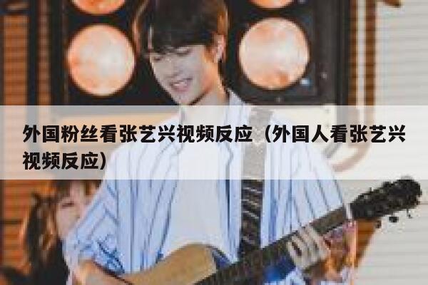 外国粉丝看张艺兴视频反应（外国人看张艺兴视频反应） 第1张