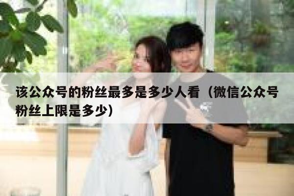 该公众号的粉丝最多是多少人看（微信公众号粉丝上限是多少） 第1张